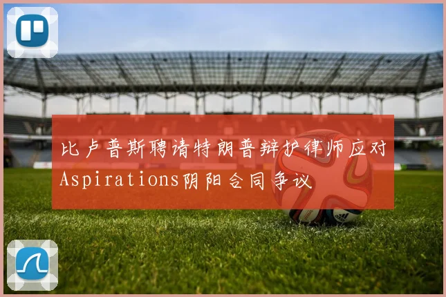 比卢普斯聘请特朗普辩护律师应对Aspirations阴阳合同争议