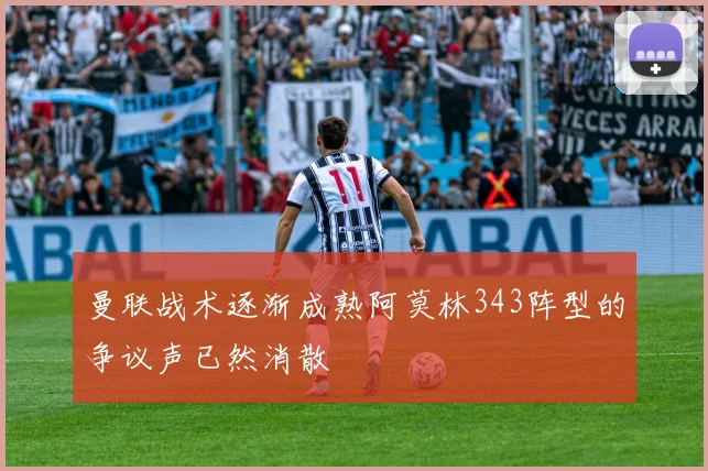 曼联战术逐渐成熟阿莫林343阵型的争议声已然消散