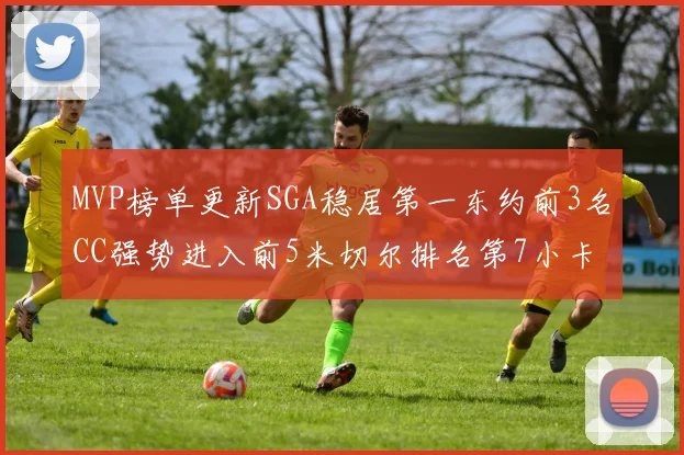 MVP榜单更新SGA稳居第一东约前3名CC强势进入前5米切尔排名第7小卡获提名