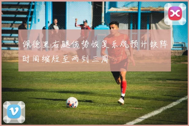 佩德里右腿伤势恢复乐观预计缺阵时间缩短至两到三周