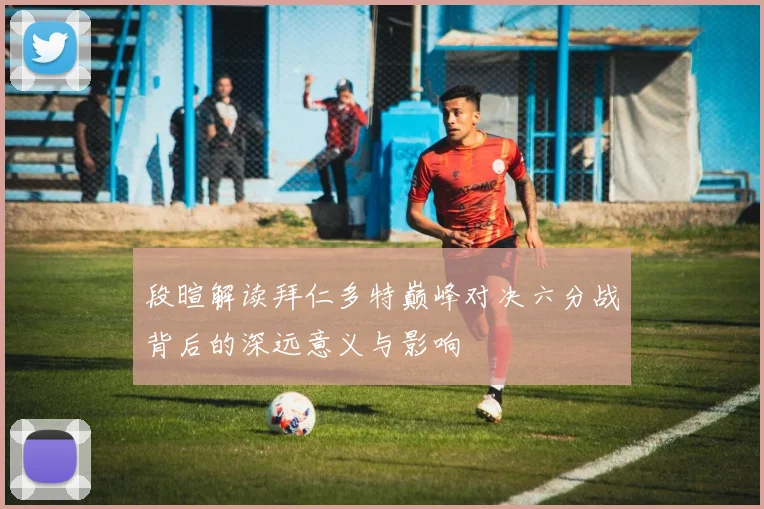 段暄解读拜仁多特巅峰对决六分战背后的深远意义与影响
