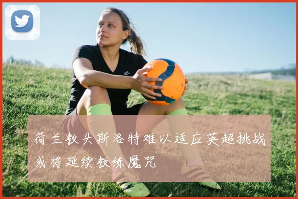 荷兰教头斯洛特难以适应英超挑战或将延续教练魔咒
