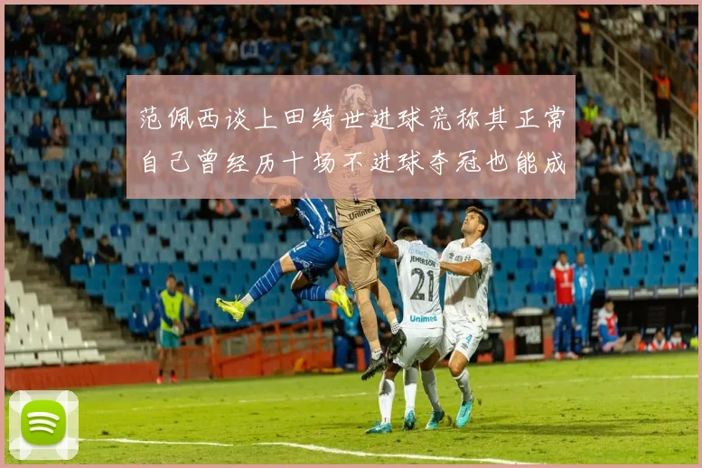 范佩西谈上田绮世进球荒称其正常自己曾经历十场不进球夺冠也能成功