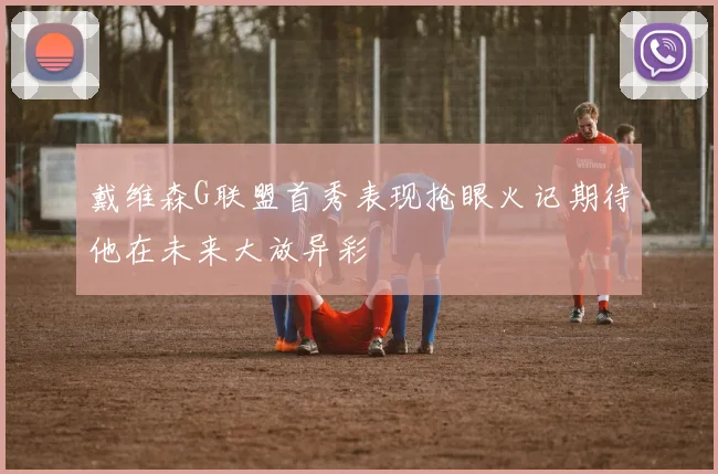 戴维森G联盟首秀表现抢眼火记期待他在未来大放异彩
