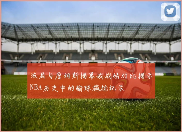 浓眉与詹姆斯揭幕战战绩对比揭示NBA历史中的输球尴尬纪录