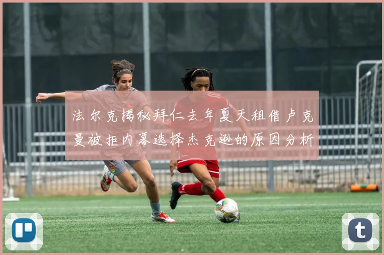 法尔克揭秘拜仁去年夏天租借卢克曼被拒内幕选择杰克逊的原因分析