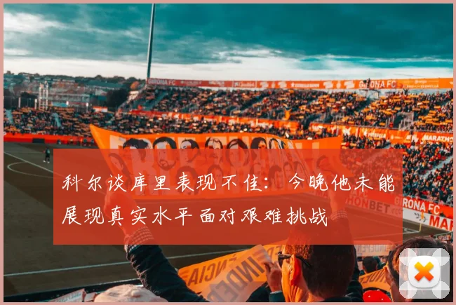 科尔谈库里表现不佳：今晚他未能展现真实水平面对艰难挑战