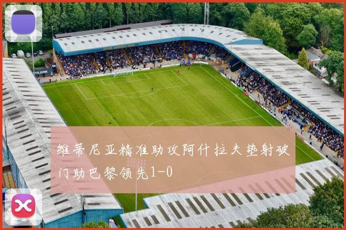 维蒂尼亚精准助攻阿什拉夫垫射破门助巴黎领先1-0
