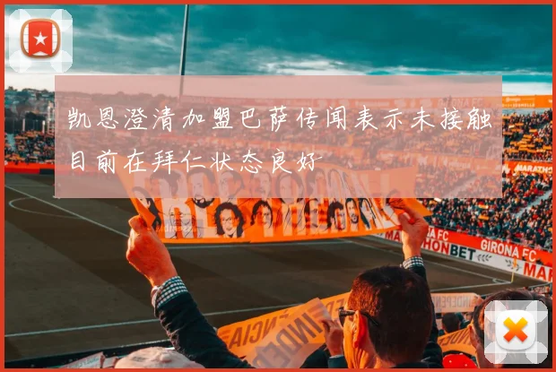 凯恩澄清加盟巴萨传闻表示未接触目前在拜仁状态良好