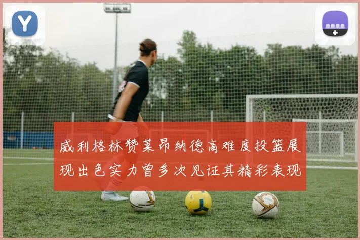 威利格林赞莱昂纳德高难度投篮展现出色实力曾多次见证其精彩表现