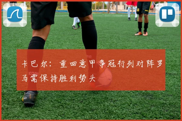 卡巴尔：重回意甲争冠行列对阵罗马需保持胜利势头