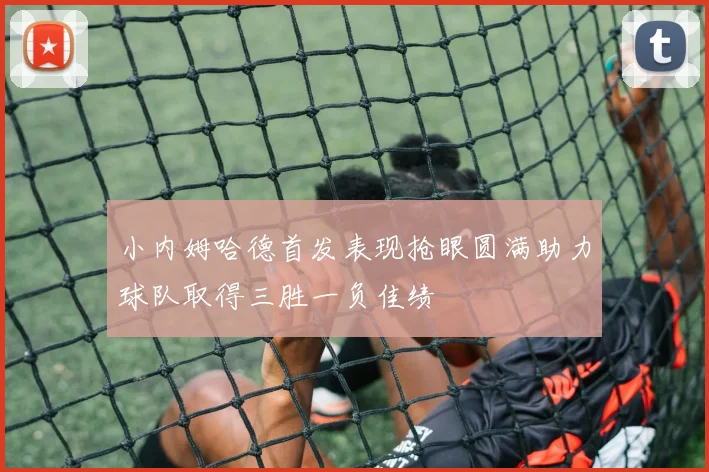 小内姆哈德首发表现抢眼圆满助力球队取得三胜一负佳绩