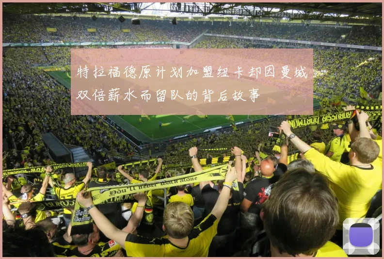特拉福德原计划加盟纽卡却因曼城双倍薪水而留队的背后故事