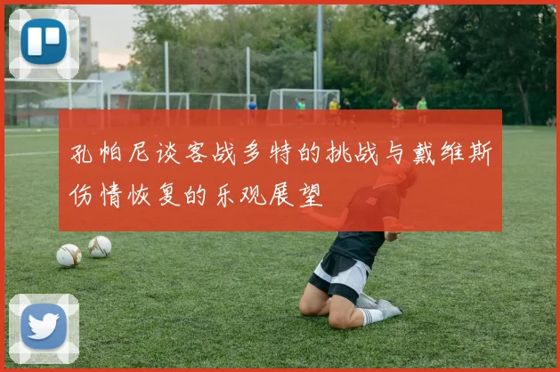 孔帕尼谈客战多特的挑战与戴维斯伤情恢复的乐观展望