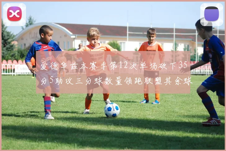 爱德华兹本赛季第12次单场砍下35分5助攻三分球数量领跑联盟其余球员最多仅8次