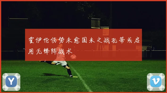 霍伊伦伤势未愈国米之战孔蒂或启用无锋阵战术