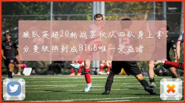 狼队英超20轮战罢仅从四队身上拿分曼联热刺成BIG6唯一受益者