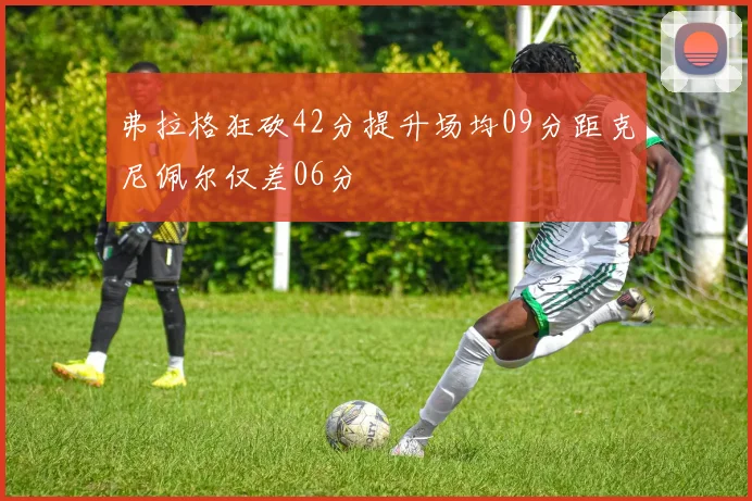 弗拉格狂砍42分提升场均09分距克尼佩尔仅差06分