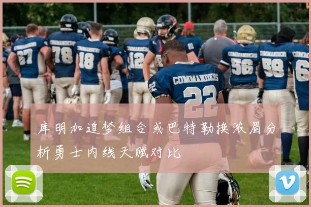 库明加追梦组合或巴特勒换浓眉分析勇士内线天赋对比